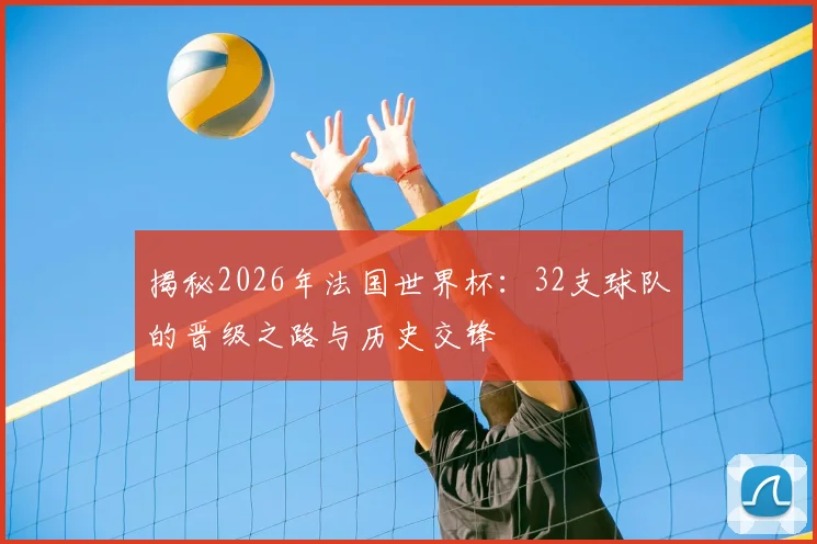 揭秘2026年法国世界杯：32支球队的晋级之路与历史交锋