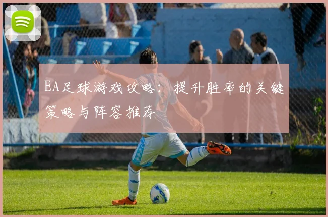 EA足球游戏攻略：提升胜率的关键策略与阵容推荐