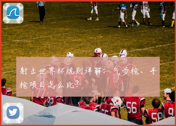 射击世界杯规则详解：气步枪、手枪项目怎么比？