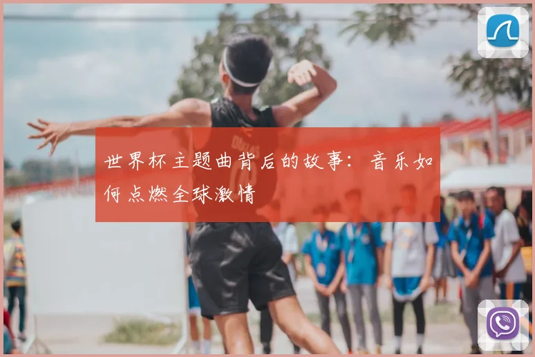 世界杯主题曲背后的故事:音乐如何点燃全球激情