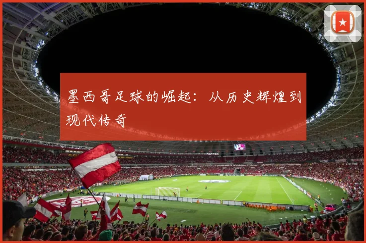 墨西哥足球的崛起：从历史辉煌到现代传奇
