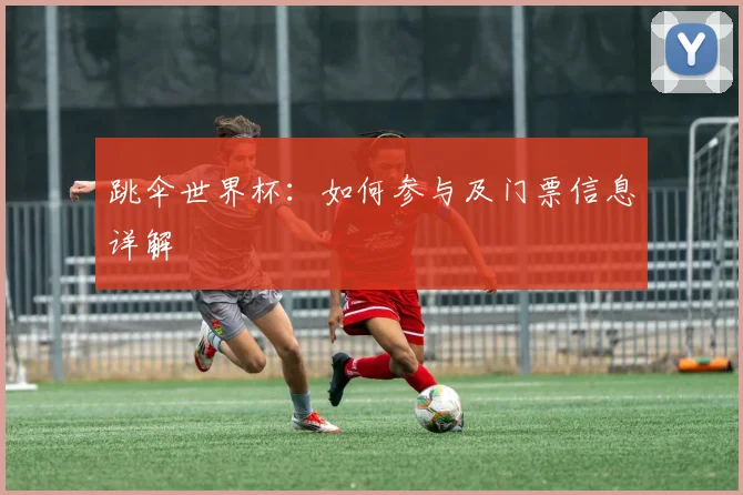 跳伞世界杯:如何参与及门票信息详解