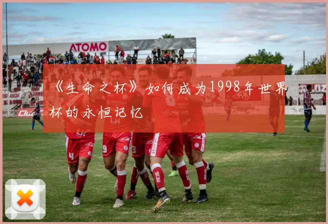 《生命之杯》如何成为1998年世界杯的永恒记忆