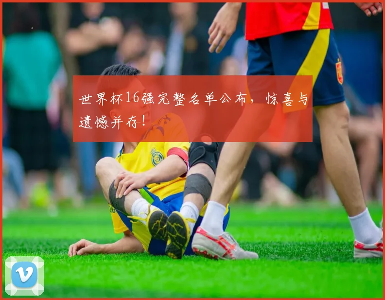 世界杯16强完整名单公布，惊喜与遗憾并存！