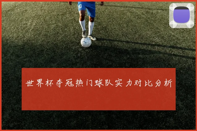 世界杯夺冠热门球队实力对比分析