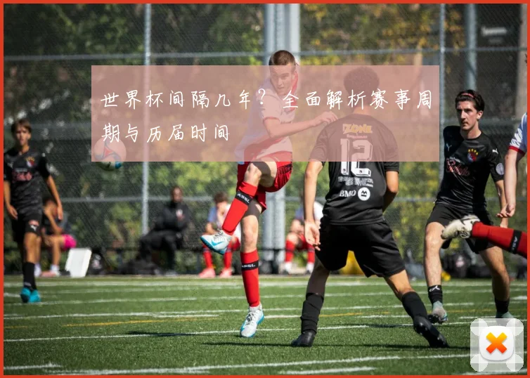 世界杯间隔几年？全面解析赛事周期与历届时间