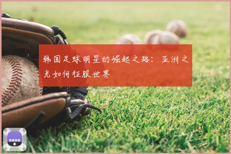 韩国足球明星的崛起之路:亚洲之光如何征服世界