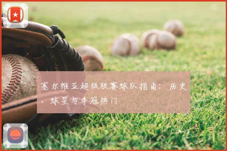塞尔维亚超级联赛球队指南：历史、球星与夺冠热门