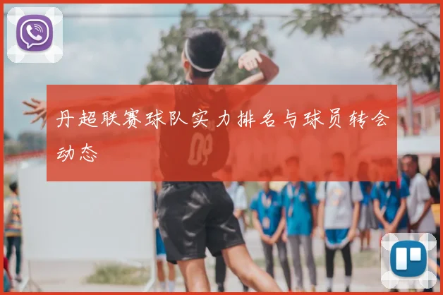 丹超联赛球队实力排名与球员转会动态
