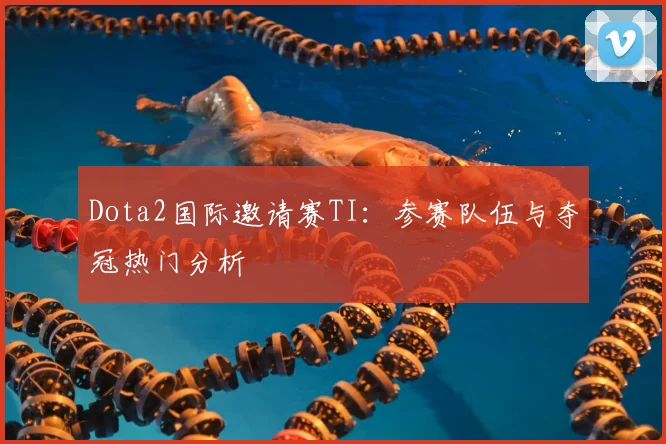 Dota2国际邀请赛TI：参赛队伍与夺冠热门分析