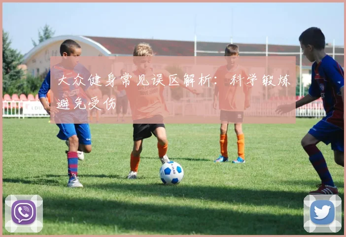 大众健身常见误区解析：科学锻炼避免受伤