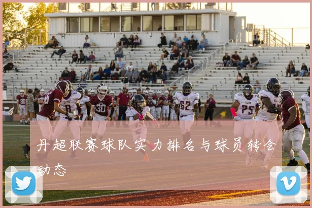 丹超联赛球队实力排名与球员转会动态