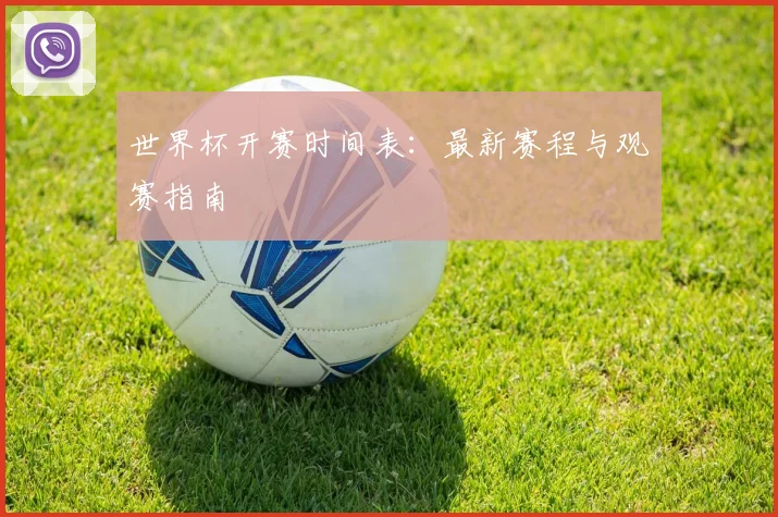 世界杯开赛时间表：最新赛程与观赛指南