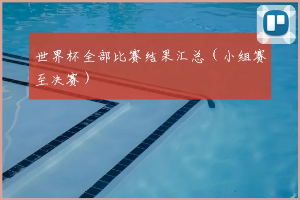 世界杯全部比赛结果汇总(小组赛至决赛)