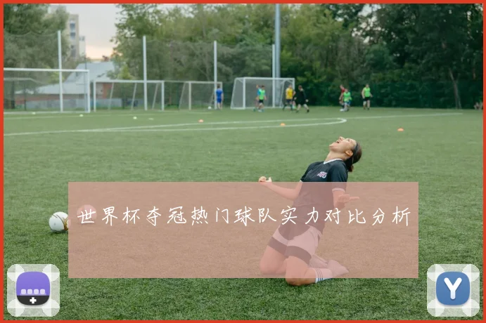 世界杯夺冠热门球队实力对比分析