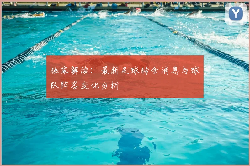 独家解读：最新足球转会消息与球队阵容变化分析