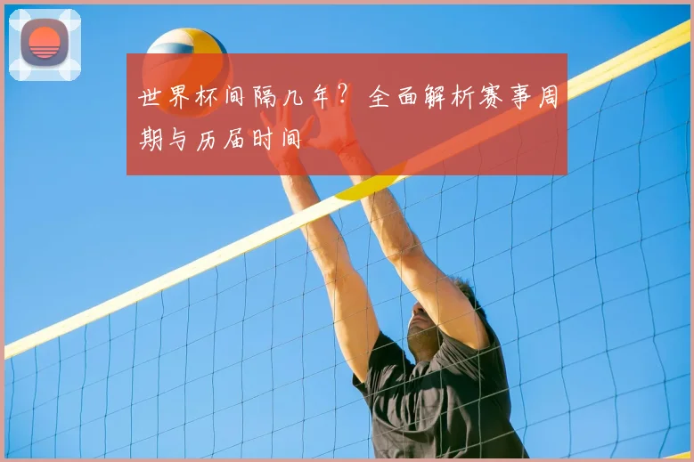 世界杯间隔几年？全面解析赛事周期与历届时间