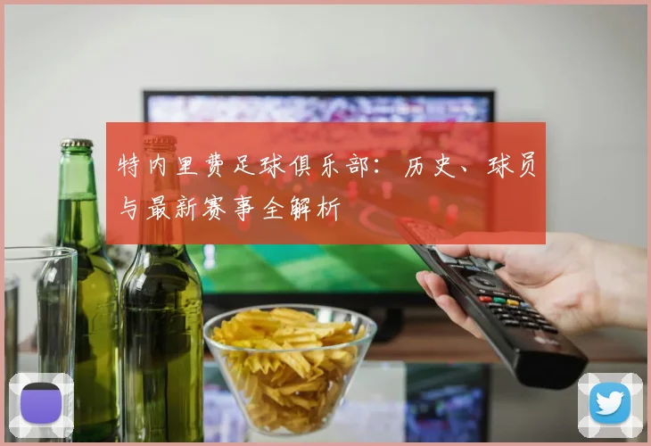 特内里费足球俱乐部:历史、球员与最新赛事全解析