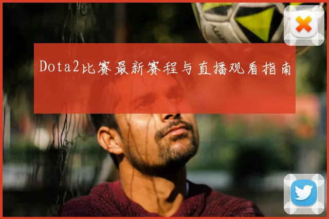 Dota2比赛最新赛程与直播观看指南