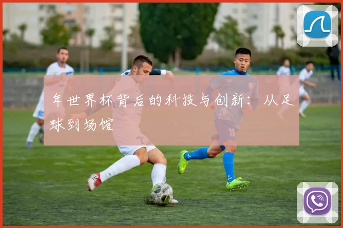 年世界杯背后的科技与创新:从足球到场馆