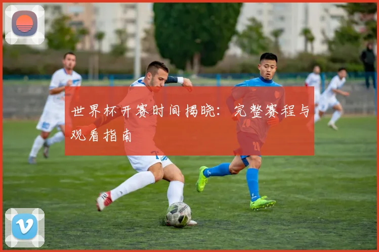 世界杯开赛时间揭晓：完整赛程与观看指南